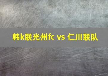 韩k联光州fc vs 仁川联队